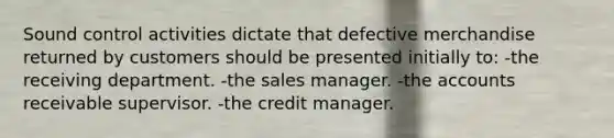 Sound control activities dictate that defective merchandise returned by customers should be presented initially to: -the receiving department. -the sales manager. -the accounts receivable supervisor. -the credit manager.