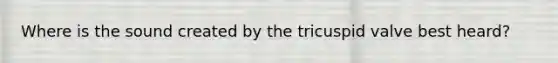 Where is the sound created by the tricuspid valve best heard?