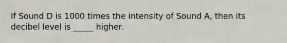 If Sound D is 1000 times the intensity of Sound A, then its decibel level is _____ higher.