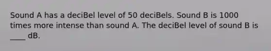 Sound A has a deciBel level of 50 deciBels. Sound B is 1000 times more intense than sound A. The deciBel level of sound B is ____ dB.