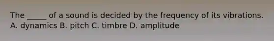 The _____ of a sound is decided by the frequency of its vibrations. A. dynamics B. pitch C. timbre D. amplitude