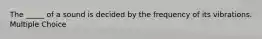 The _____ of a sound is decided by the frequency of its vibrations. Multiple Choice