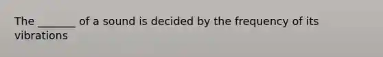 The _______ of a sound is decided by the frequency of its vibrations