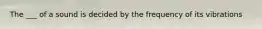 The ___ of a sound is decided by the frequency of its vibrations