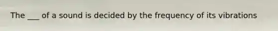 The ___ of a sound is decided by the frequency of its vibrations