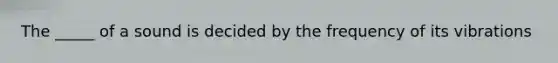 The _____ of a sound is decided by the frequency of its vibrations