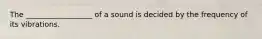 The __________________ of a sound is decided by the frequency of its vibrations.