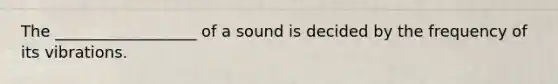 The __________________ of a sound is decided by the frequency of its vibrations.