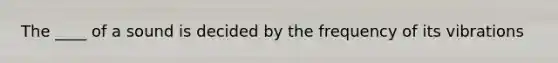 The ____ of a sound is decided by the frequency of its vibrations