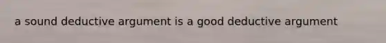 a sound deductive argument is a good deductive argument