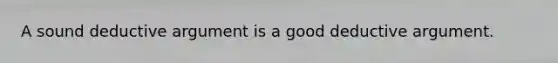 A sound deductive argument is a good deductive argument.