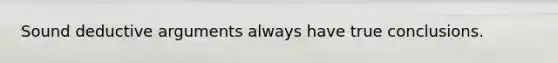 Sound deductive arguments always have true conclusions.