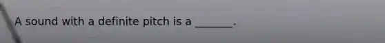 A sound with a definite pitch is a _______.