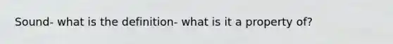 Sound- what is the definition- what is it a property of?