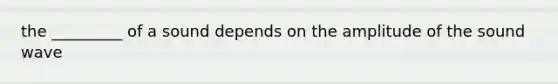 the _________ of a sound depends on the amplitude of the sound wave