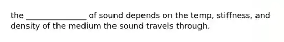 the _______________ of sound depends on the temp, stiffness, and density of the medium the sound travels through.