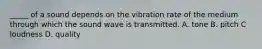 _____ of a sound depends on the vibration rate of the medium through which the sound wave is transmitted. A. tone B. pitch C loudness D. quality