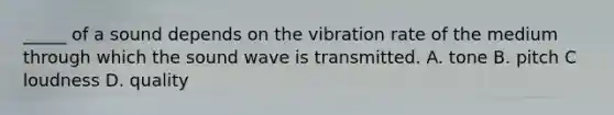 _____ of a sound depends on the vibration rate of the medium through which the sound wave is transmitted. A. tone B. pitch C loudness D. quality