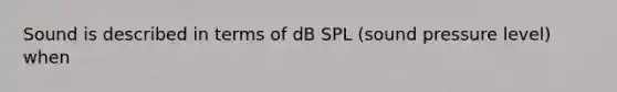 Sound is described in terms of dB SPL (sound pressure level) when