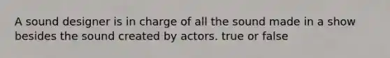 A sound designer is in charge of all the sound made in a show besides the sound created by actors. true or false