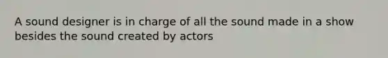 A sound designer is in charge of all the sound made in a show besides the sound created by actors