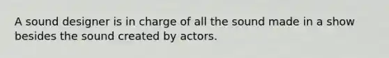 A sound designer is in charge of all the sound made in a show besides the sound created by actors.