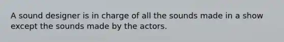 A sound designer is in charge of all the sounds made in a show except the sounds made by the actors.