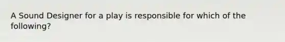 A Sound Designer for a play is responsible for which of the following?