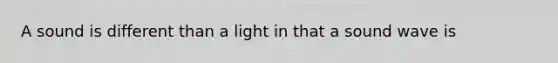 A sound is different than a light in that a sound wave is