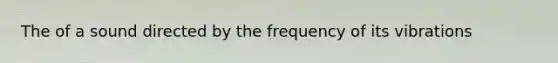 The of a sound directed by the frequency of its vibrations