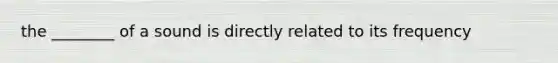 the ________ of a sound is directly related to its frequency