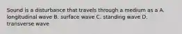 Sound is a disturbance that travels through a medium as a A. longitudinal wave B. surface wave C. standing wave D. transverse wave