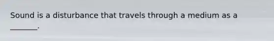 Sound is a disturbance that travels through a medium as a _______.