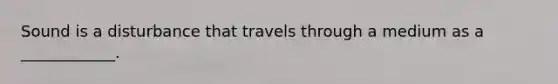Sound is a disturbance that travels through a medium as a ____________.