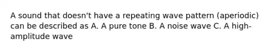 A sound that doesn't have a repeating wave pattern (aperiodic) can be described as A. A pure tone B. A noise wave C. A high-amplitude wave