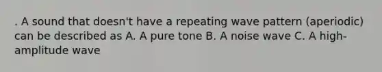 . A sound that doesn't have a repeating wave pattern (aperiodic) can be described as A. A pure tone B. A noise wave C. A high-amplitude wave