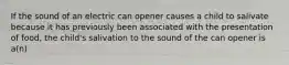 If the sound of an electric can opener causes a child to salivate because it has previously been associated with the presentation of food, the child's salivation to the sound of the can opener is a(n)