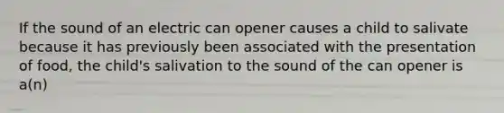 If the sound of an electric can opener causes a child to salivate because it has previously been associated with the presentation of food, the child's salivation to the sound of the can opener is a(n)