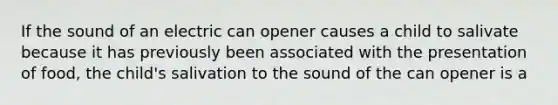 If the sound of an electric can opener causes a child to salivate because it has previously been associated with the presentation of food, the child's salivation to the sound of the can opener is a