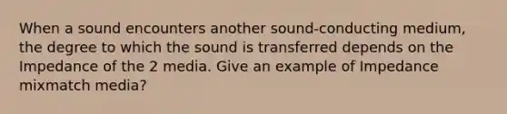 When a sound encounters another sound-conducting medium, the degree to which the sound is transferred depends on the Impedance of the 2 media. Give an example of Impedance mixmatch media?