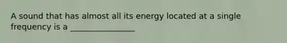 A sound that has almost all its energy located at a single frequency is a ________________