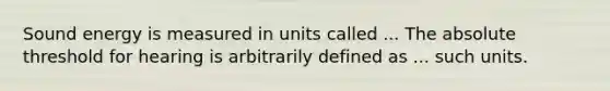 Sound energy is measured in units called ... The absolute threshold for hearing is arbitrarily defined as ... such units.