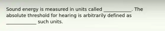 Sound energy is measured in units called ____________. The absolute threshold for hearing is arbitrarily defined as _____________ such units.