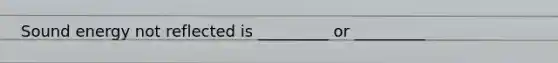 Sound energy not reflected is _________ or _________