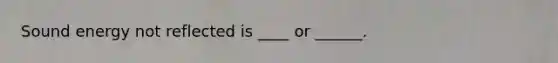 Sound energy not reflected is ____ or ______.