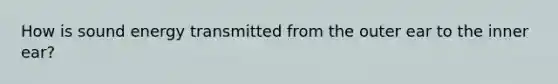 How is sound energy transmitted from the outer ear to the inner ear?