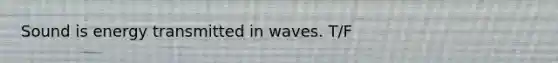 Sound is energy transmitted in waves. T/F