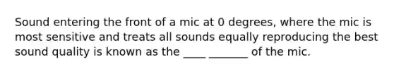 Sound entering the front of a mic at 0 degrees, where the mic is most sensitive and treats all sounds equally reproducing the best sound quality is known as the ____ _______ of the mic.