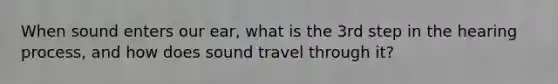 When sound enters our ear, what is the 3rd step in the hearing process, and how does sound travel through it?