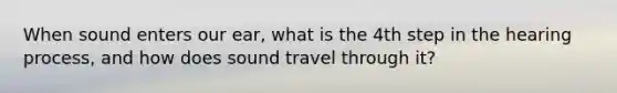 When sound enters our ear, what is the 4th step in the hearing process, and how does sound travel through it?